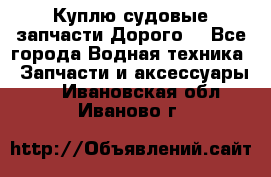 Куплю судовые запчасти Дорого! - Все города Водная техника » Запчасти и аксессуары   . Ивановская обл.,Иваново г.